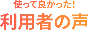 使ってよかった！利用者の声