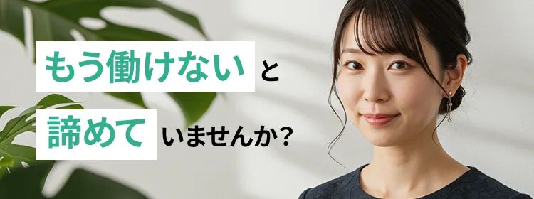 もう働けないと諦めていませんか？