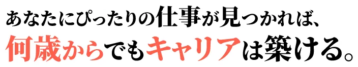 あなたにぴったりの仕事が見つかれば、何歳からでもキャリアは築ける。